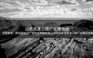 点燃激情!陕西滚金石广告文化传播带您探寻高速公路广告牌投放新视野!